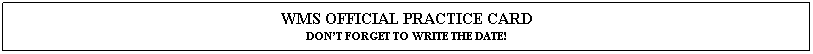 Text Box: WMS OFFICIAL PRACTICE CARD
DON�T FORGET TO WRITE THE DATE!
&nbsp;

